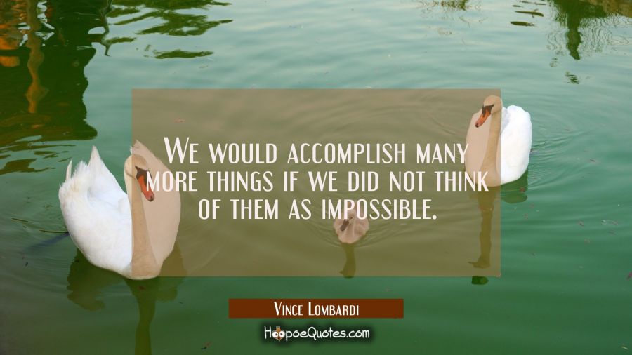 We would accomplish many more things if we did not think of them as impossible. Vince Lombardi Quotes