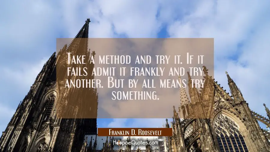 Take a method and try it. If it fails admit it frankly and try another. But by all means try someth Franklin D. Roosevelt Quotes