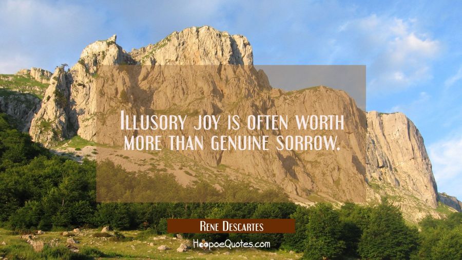 Illusory joy is often worth more than genuine sorrow. Rene Descartes Quotes