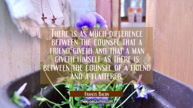 There is as much difference between the counsel that a friend giveth and that a man giveth himself 