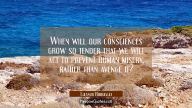 When will our consciences grow so tender that we will act to prevent human misery rather than aveng Eleanor Roosevelt Quotes