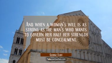 And when a woman&#039;s will is as strong as the man&#039;s who wants to govern her half her strength must be George Eliot Quotes