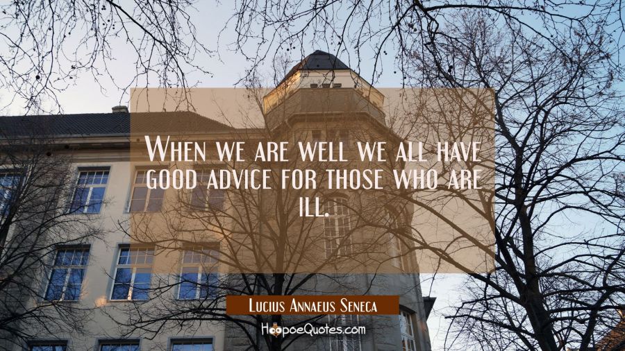 When we are well we all have good advice for those who are ill. Lucius Annaeus Seneca Quotes