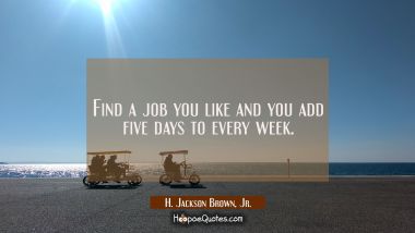Find a job you like and you add five days to every week. H. Jackson Brown, Jr. Quotes