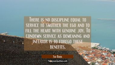 There is no discipline equal to service to smother the ego and to fill the heart with genuine joy. 
