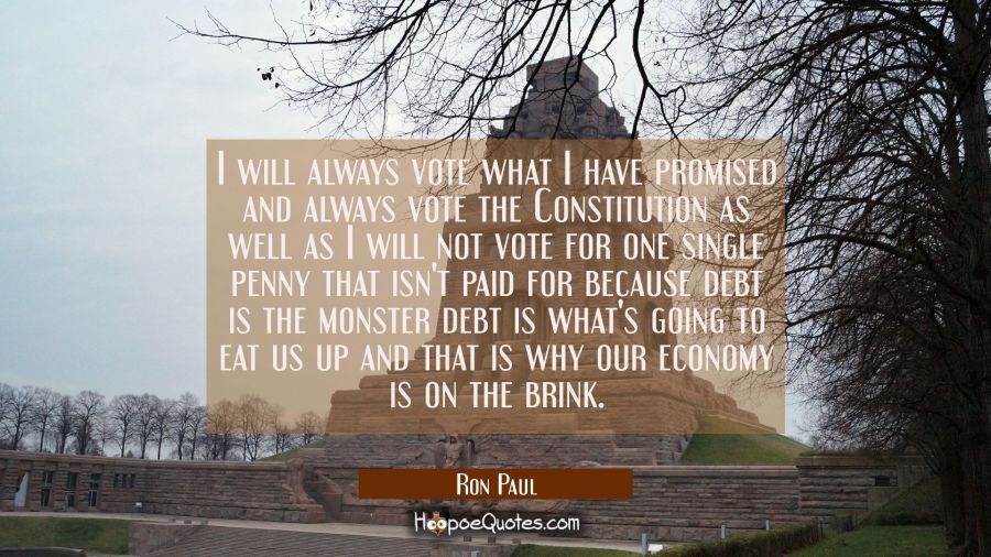 I will always vote what I have promised and always vote the Constitution as well as I will not vote Ron Paul Quotes