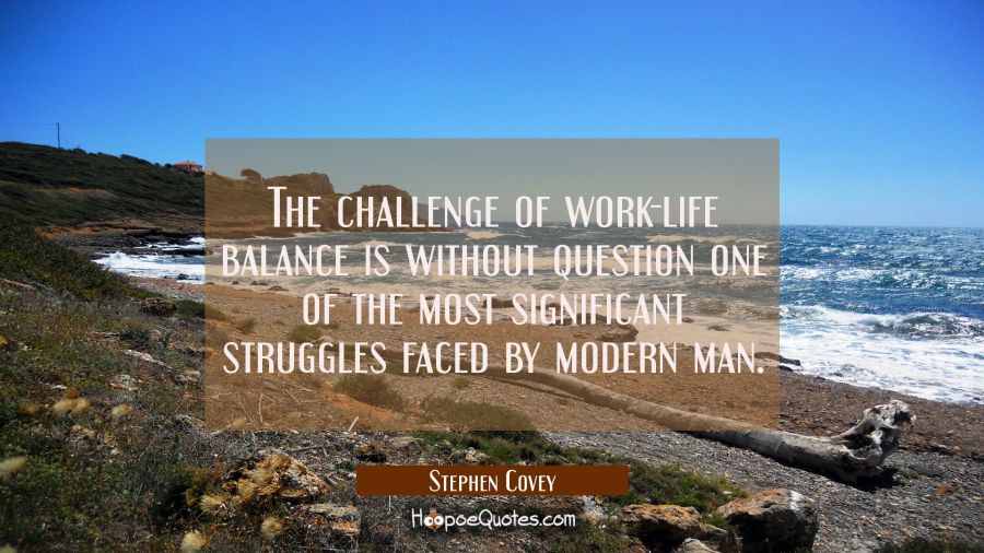 The challenge of work-life balance is without question one of the most significant struggles faced  Stephen Covey Quotes