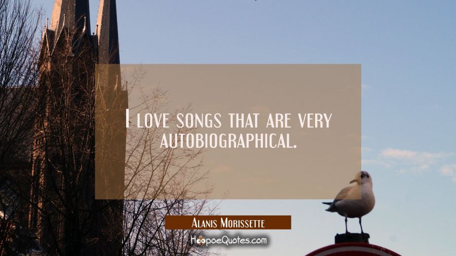 I love songs that are very autobiographical. Alanis Morissette Quotes