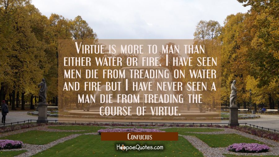 Virtue is more to man than either water or fire. I have seen men die from treading on water and fir Confucius Quotes