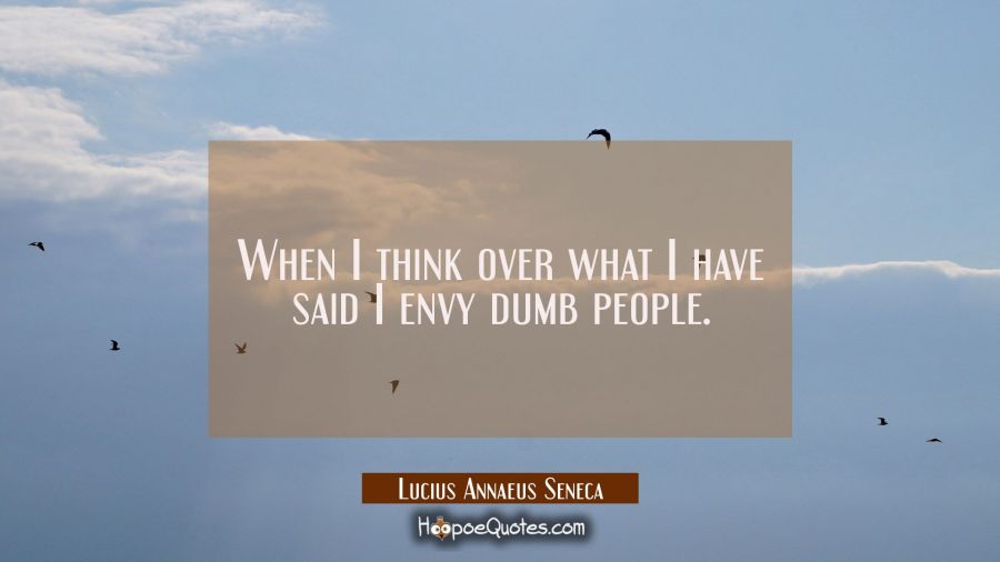 When I think over what I have said I envy dumb people. Lucius Annaeus Seneca Quotes