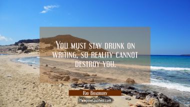 You must stay drunk on writing so reality cannot destroy you. Ray Bradbury Quotes