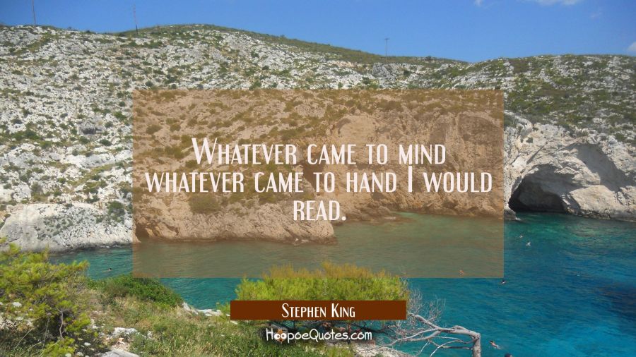 Whatever came to mind whatever came to hand I would read. Stephen King Quotes