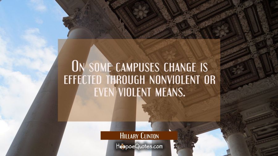 On some campuses change is effected through nonviolent or even violent means. Hillary Clinton Quotes