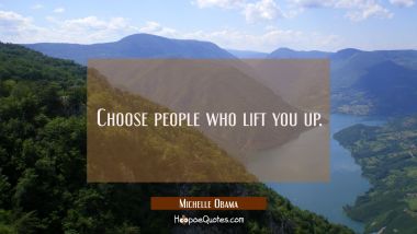 Choose people who lift you up.