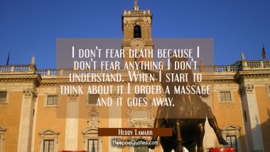 I don&#039;t fear death because I don&#039;t fear anything I don&#039;t understand. When I start to think about it