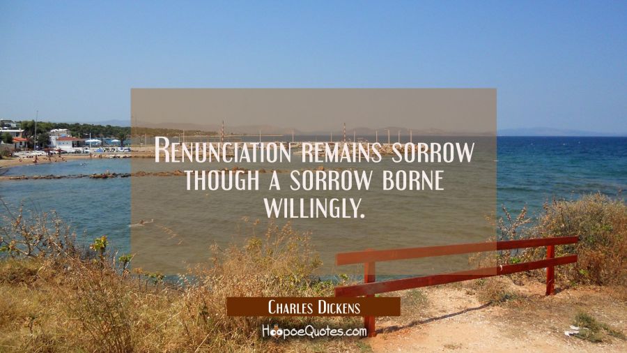 Renunciation remains sorrow though a sorrow borne willingly. Charles Dickens Quotes