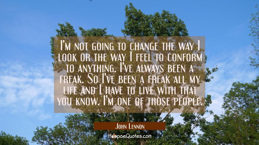 I'm not going to change the way I look or the way I feel to conform to anything. I've always been a John Lennon Quotes