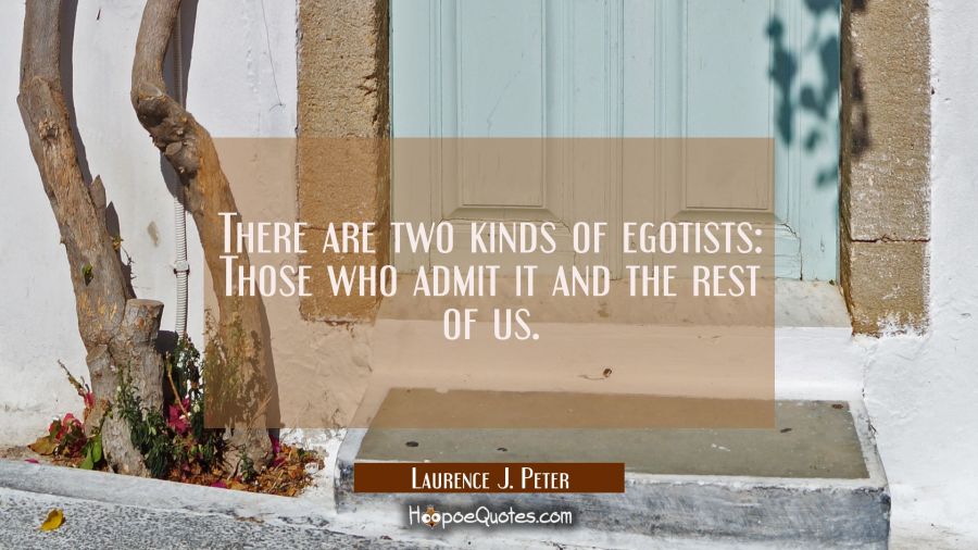There are two kinds of egotists: Those who admit it and the rest of us. Laurence J. Peter Quotes