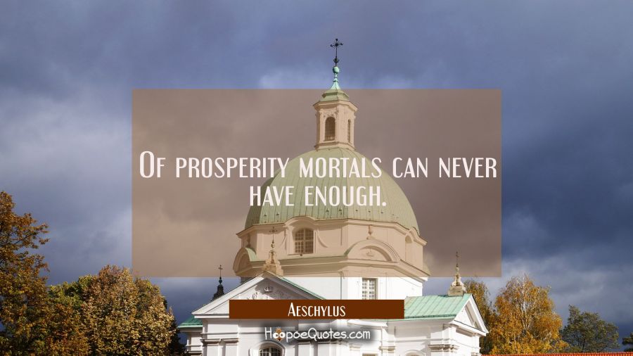 Of prosperity mortals can never have enough. Aeschylus Quotes