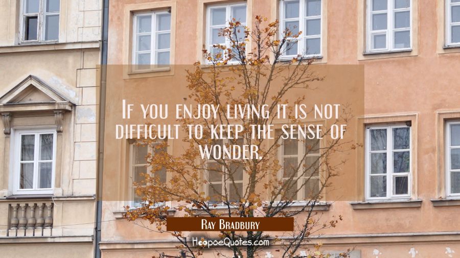 If you enjoy living it is not difficult to keep the sense of wonder. Ray Bradbury Quotes