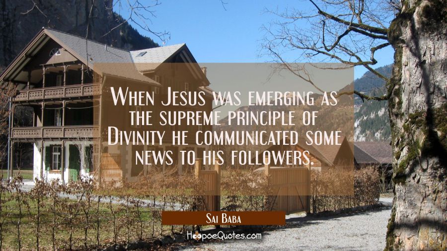 When Jesus was emerging as the supreme principle of Divinity he communicated some news to his follo Sai Baba Quotes