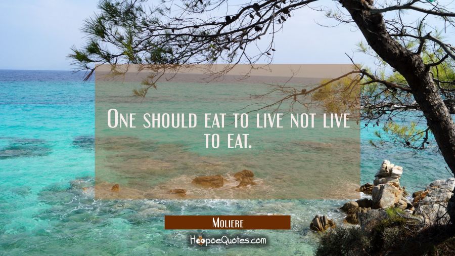 One should eat to live not live to eat. Moliere Quotes