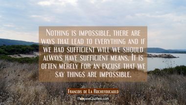 Nothing is impossible, there are ways that lead to everything and if we had sufficient will we shou