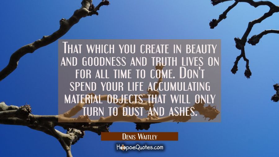 That which you create in beauty and goodness and truth lives on for all time to come. Don't spend y Denis Waitley Quotes