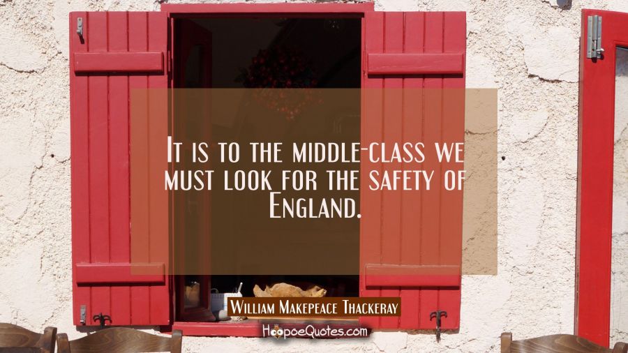 It is to the middle-class we must look for the safety of England. William Makepeace Thackeray Quotes