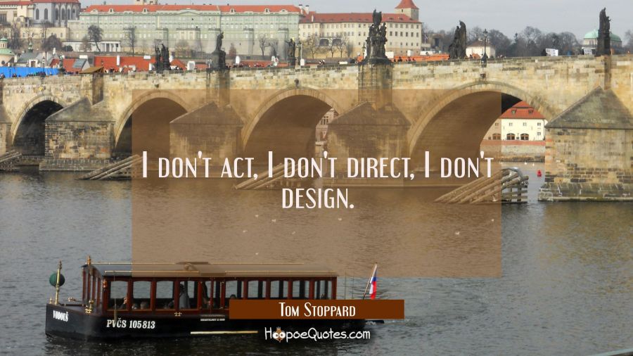 I don't act I don't direct I don't design. Tom Stoppard Quotes