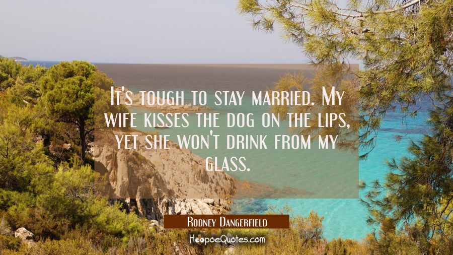 It's tough to stay married. My wife kisses the dog on the lips yet she won't drink from my glass. Rodney Dangerfield Quotes