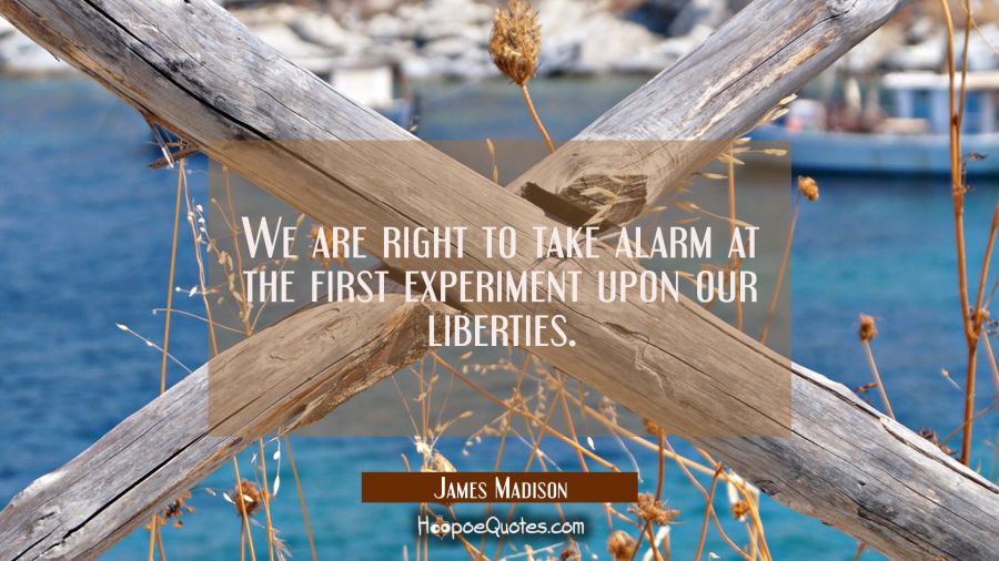 We are right to take alarm at the first experiment upon our liberties. James Madison Quotes