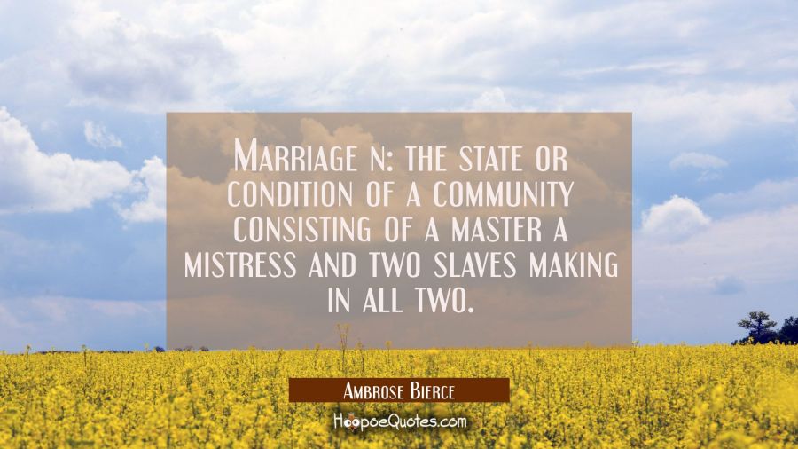 Marriage n: the state or condition of a community consisting of a master a mistress and two slaves  Ambrose Bierce Quotes