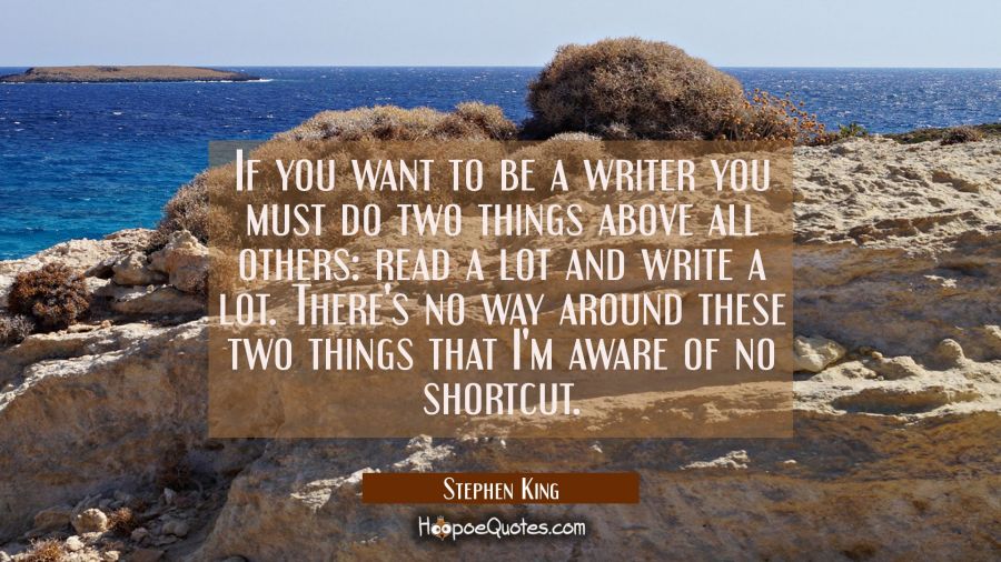 If you want to be a writer you must do two things above all others: read a lot and write a lot. The Stephen King Quotes