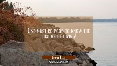 One must be poor to know the luxury of giving!