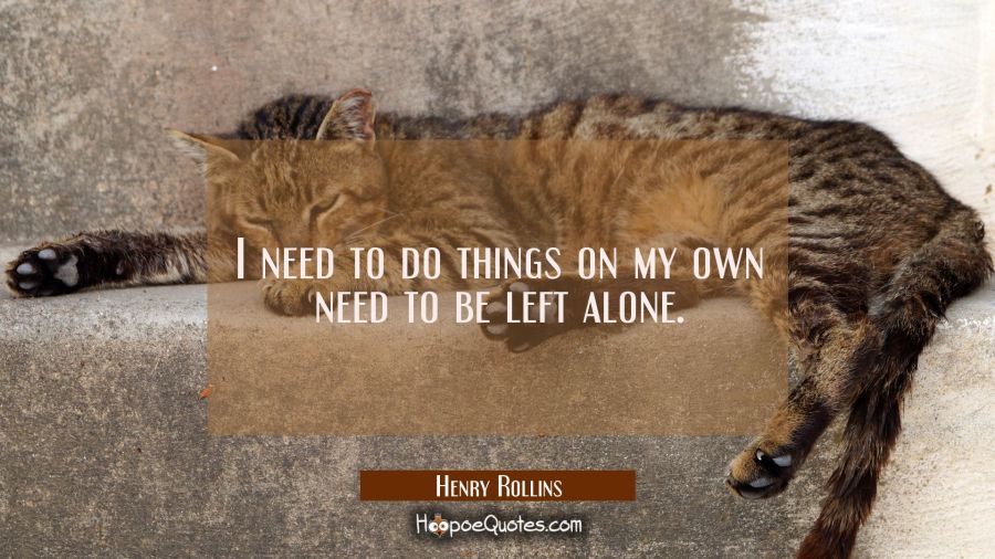 I need to do things on my own need to be left alone. Henry Rollins Quotes