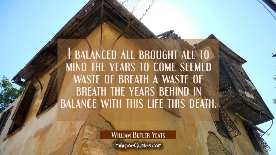 I balanced all brought all to mind the years to come seemed waste of breath a waste of breath the y William Butler Yeats Quotes