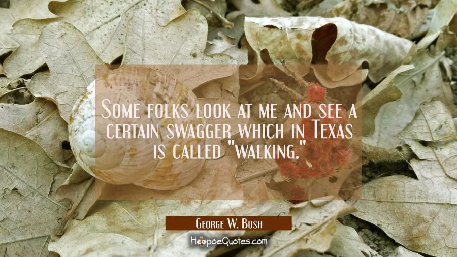 Some folks look at me and see a certain swagger which in Texas is called "walking." George W. Bush Quotes