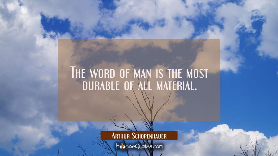 The word of man is the most durable of all material. Arthur Schopenhauer Quotes