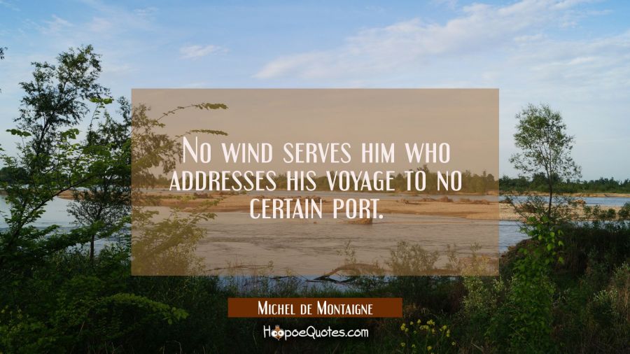 No wind serves him who addresses his voyage to no certain port. Michel de Montaigne Quotes