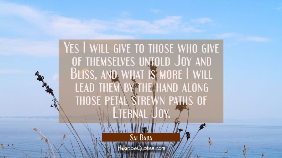 Yes I will give to those who give of themselves untold Joy and Bliss, and what is more I will lead  Sai Baba Quotes