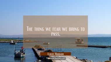 The thing we fear we bring to pass.