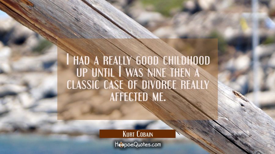 I had a really good childhood up until I was nine then a classic case of divorce really affected me Kurt Cobain Quotes