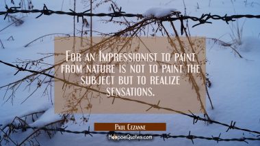 For an Impressionist to paint from nature is not to paint the subject but to realize sensations.