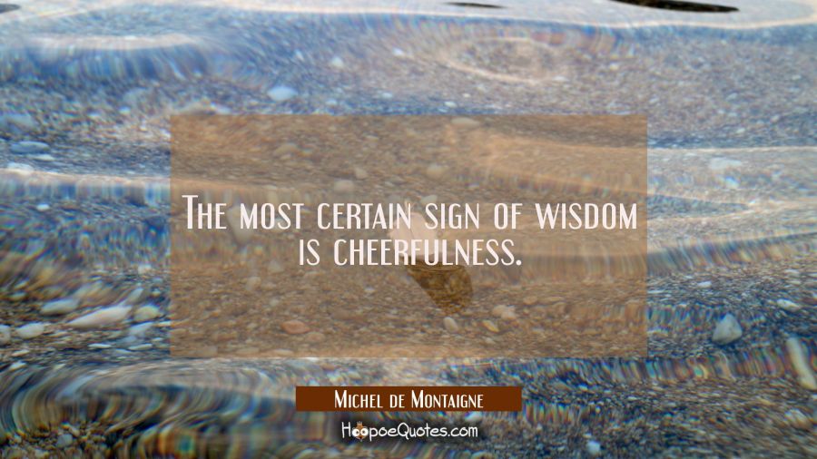 The most certain sign of wisdom is cheerfulness. Michel de Montaigne Quotes