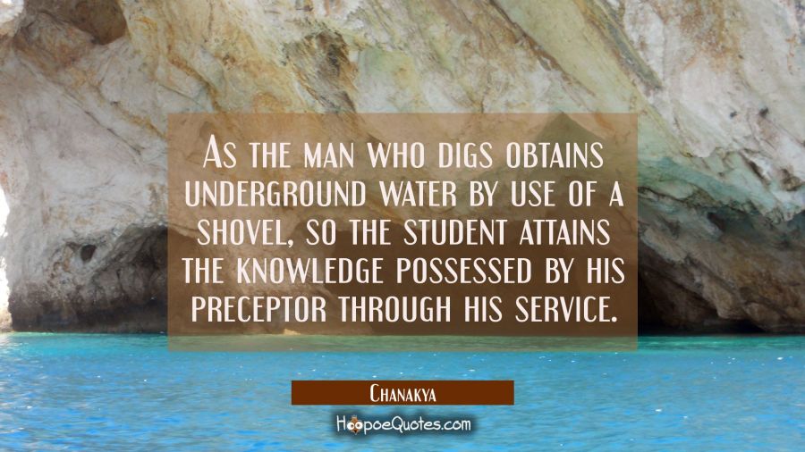 As the man who digs obtains underground water by use of a shovel so the student attains the knowled Chanakya Quotes