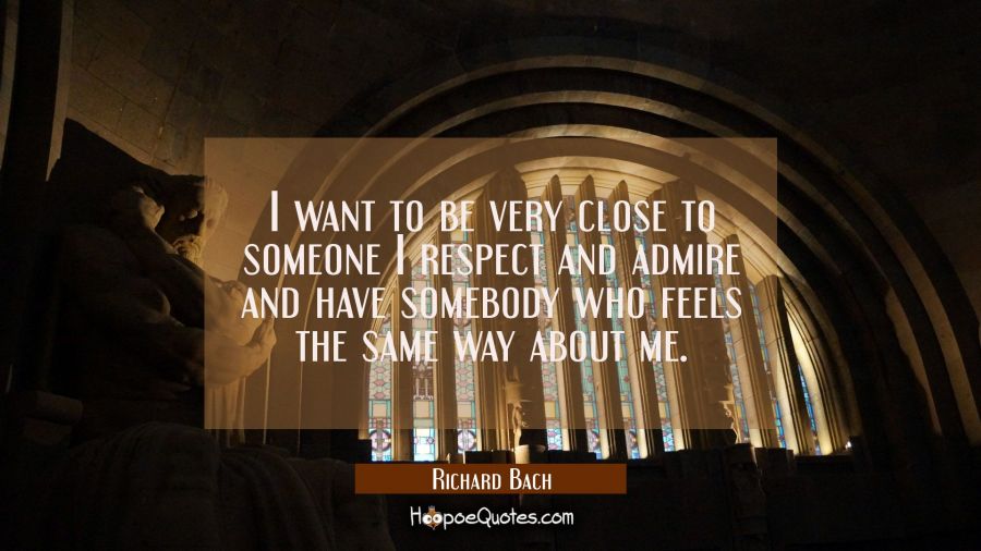 I want to be very close to someone I respect and admire and have somebody who feels the same way ab Richard Bach Quotes