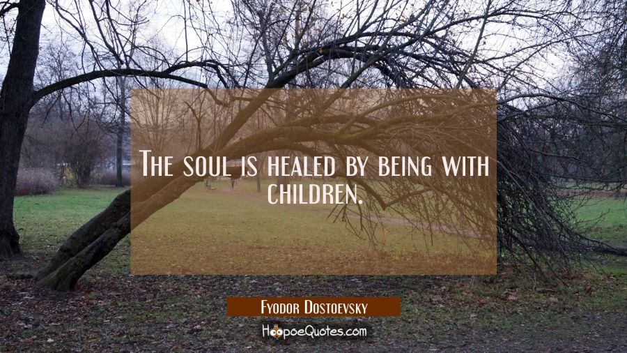 The soul is healed by being with children. Fyodor Dostoevsky Quotes