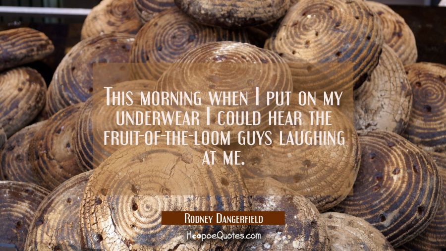This morning when I put on my underwear I could hear the fruit-of-the-loom guys laughing at me. Rodney Dangerfield Quotes
