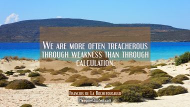 We are more often treacherous through weakness than through calculation.